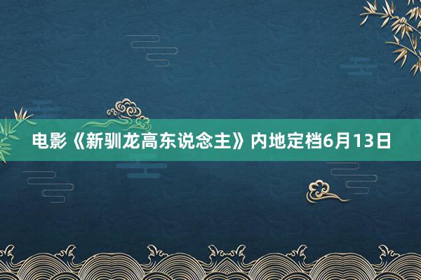 电影《新驯龙高东说念主》内地定档6月13日
