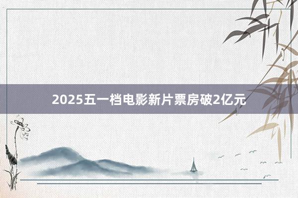 2025五一档电影新片票房破2亿元